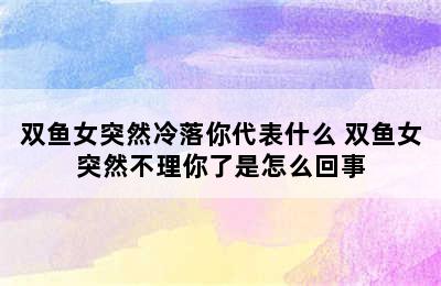 双鱼女突然冷落你代表什么 双鱼女突然不理你了是怎么回事